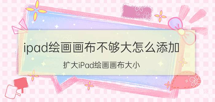 ipad绘画画布不够大怎么添加 扩大iPad绘画画布大小